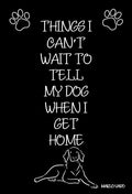 Things I Can't Wait To Tell My Dog When I Get Home